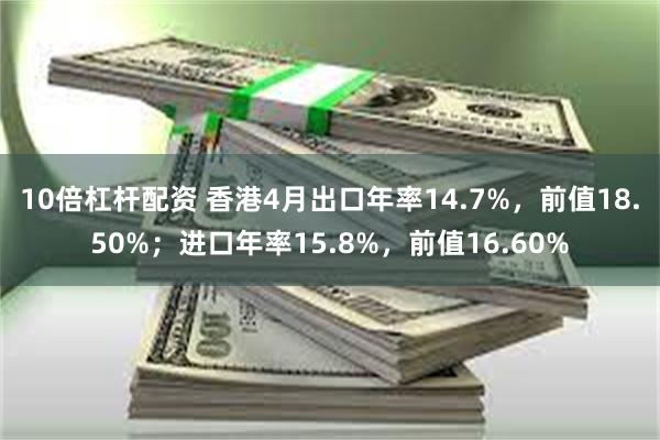 10倍杠杆配资 香港4月出口年率14.7%，前值18.50%；进口年率15.8%，前值16.60%