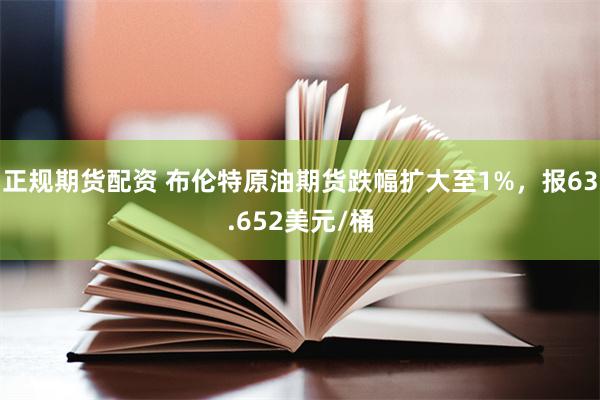 正规期货配资 布伦特原油期货跌幅扩大至1%，报63.652美元/桶