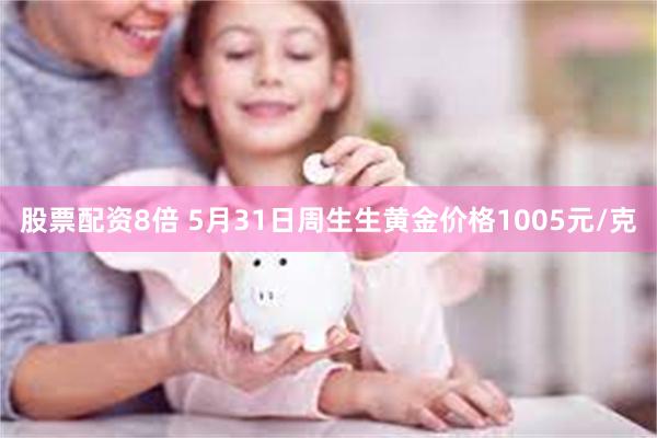 股票配资8倍 5月31日周生生黄金价格1005元/克
