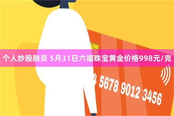 个人炒股融资 5月31日六福珠宝黄金价格998元/克