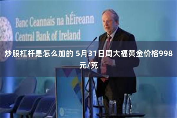 炒股杠杆是怎么加的 5月31日周大福黄金价格998元/克