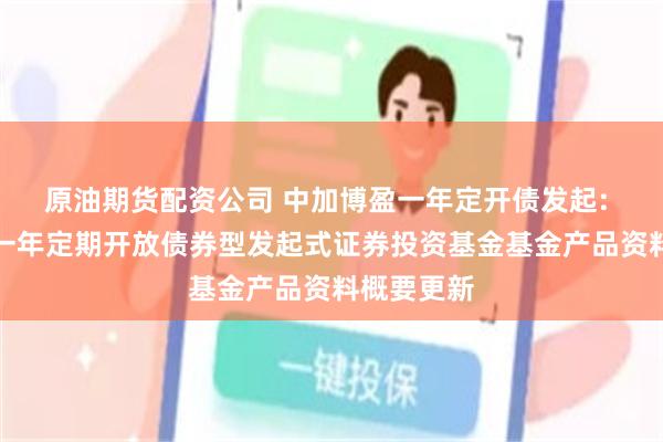 原油期货配资公司 中加博盈一年定开债发起: 中加博盈一年定期开放债券型发起式证券投资基金基金产品资料概要更新