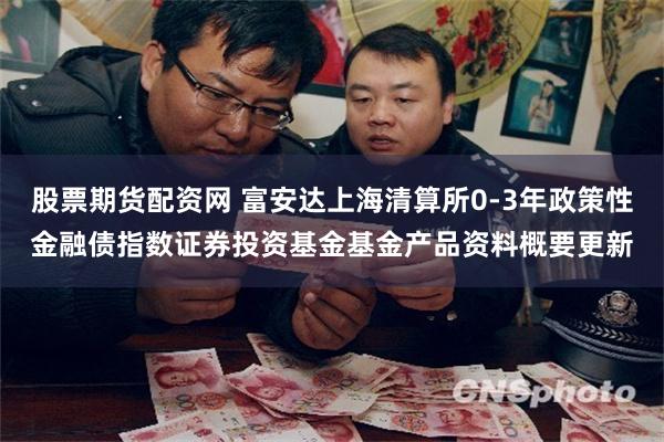 股票期货配资网 富安达上海清算所0-3年政策性金融债指数证券投资基金基金产品资料概要更新