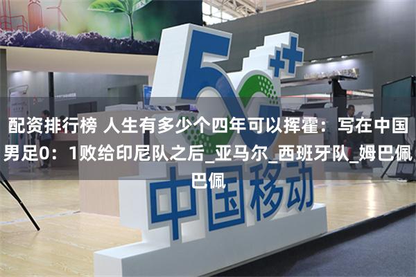 配资排行榜 人生有多少个四年可以挥霍：写在中国男足0：1败给印尼队之后_亚马尔_西班牙队_姆巴佩