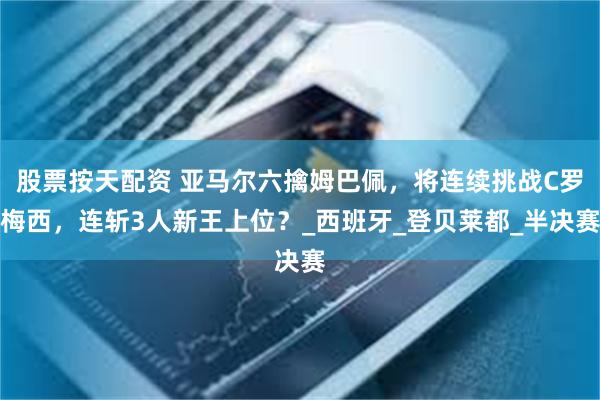 股票按天配资 亚马尔六擒姆巴佩，将连续挑战C罗梅西，连斩3人新王上位？_西班牙_登贝莱都_半决赛