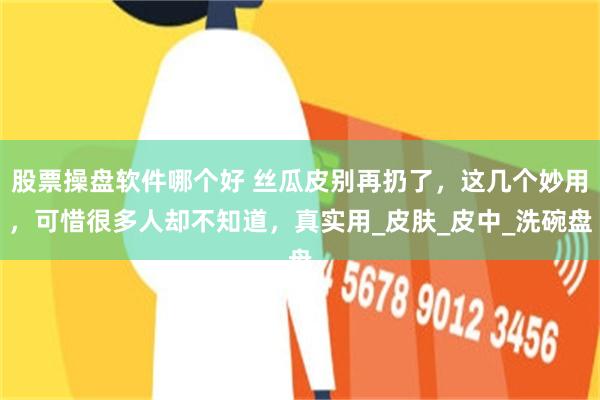 股票操盘软件哪个好 丝瓜皮别再扔了，这几个妙用，可惜很多人却不知道，真实用_皮肤_皮中_洗碗盘