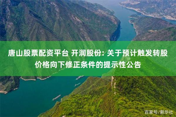 唐山股票配资平台 开润股份: 关于预计触发转股价格向下修正条件的提示性公告