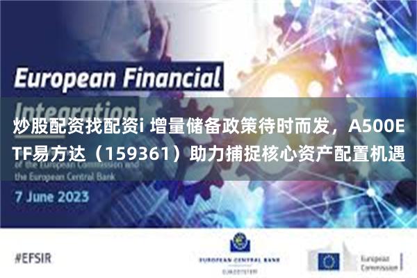 炒股配资找配资i 增量储备政策待时而发，A500ETF易方达（159361）助力捕捉核心资产配置机遇
