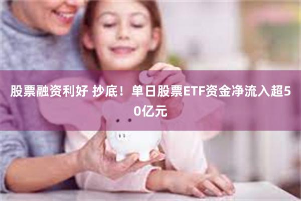 股票融资利好 抄底！单日股票ETF资金净流入超50亿元