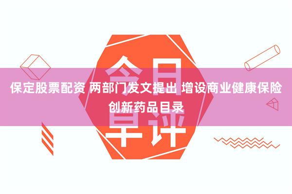 保定股票配资 两部门发文提出 增设商业健康保险创新药品目录