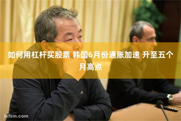 如何用杠杆买股票 韩国6月份通胀加速 升至五个月高点