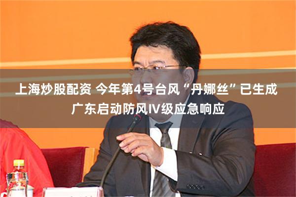 上海炒股配资 今年第4号台风“丹娜丝”已生成 广东启动防风Ⅳ级应急响应