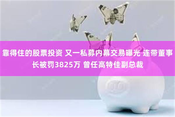 靠得住的股票投资 又一私募内幕交易曝光 连带董事长被罚3825万 曾任高特佳副总裁