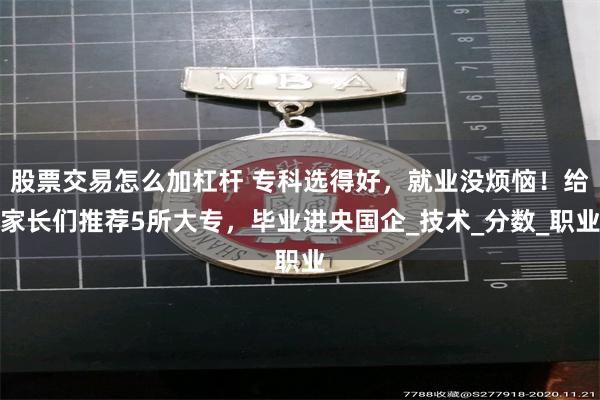 股票交易怎么加杠杆 专科选得好，就业没烦恼！给家长们推荐5所大专，毕业进央国企_技术_分数_职业