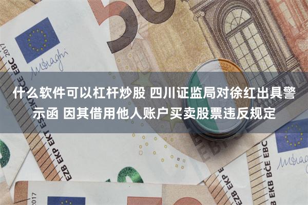 什么软件可以杠杆炒股 四川证监局对徐红出具警示函 因其借用他人账户买卖股票违反规定