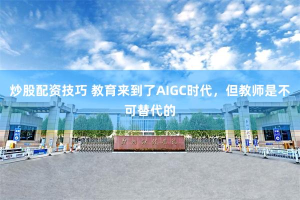 炒股配资技巧 教育来到了AIGC时代，但教师是不可替代的