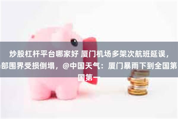 炒股杠杆平台哪家好 厦门机场多架次航班延误，局部围界受损倒塌，@中国天气：厦门暴雨下到全国第一