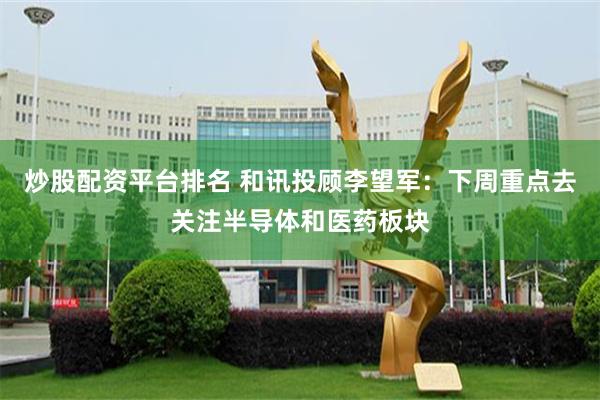 炒股配资平台排名 和讯投顾李望军：下周重点去关注半导体和医药板块