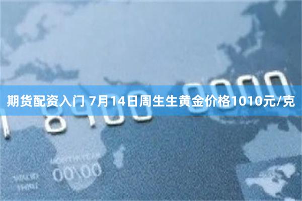 期货配资入门 7月14日周生生黄金价格1010元/克