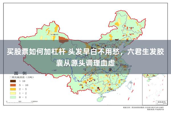 买股票如何加杠杆 头发早白不用愁，六君生发胶囊从源头调理血虚