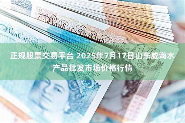 正规股票交易平台 2025年7月17日山东威海水产品批发市场价格行情