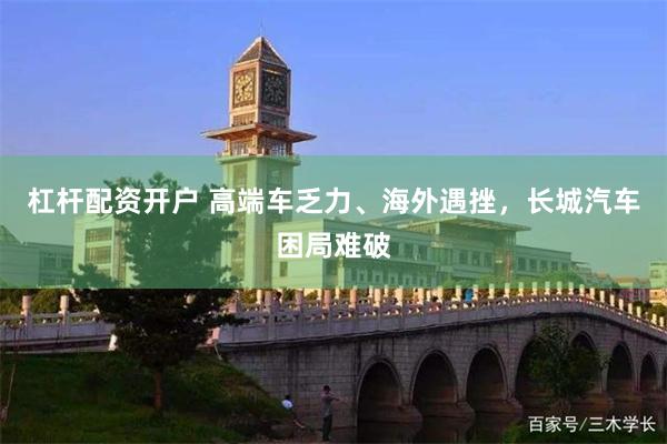 杠杆配资开户 高端车乏力、海外遇挫，长城汽车困局难破