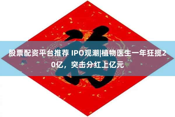 股票配资平台推荐 IPO观潮|植物医生一年狂揽20亿，突击分红上亿元