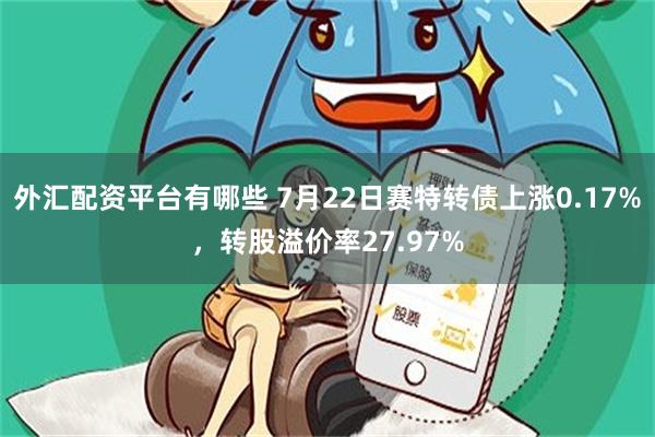 外汇配资平台有哪些 7月22日赛特转债上涨0.17%，转股溢价率27.97%