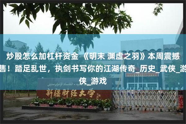 炒股怎么加杠杆资金 《明末 渊虚之羽》本周震撼发售！踏足乱世，执剑书写你的江湖传奇_历史_武侠_游戏
