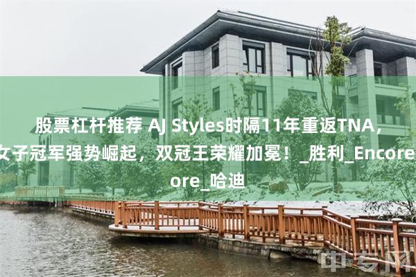 股票杠杆推荐 AJ Styles时隔11年重返TNA，NXT女子冠军强势崛起，双冠王荣耀加冕！_胜利_Encore_哈迪