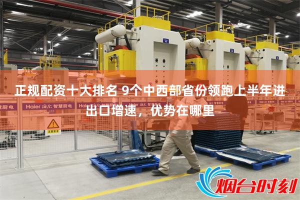 正规配资十大排名 9个中西部省份领跑上半年进出口增速，优势在哪里