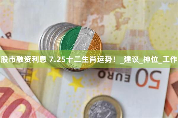 股市融资利息 7.25十二生肖运势！_建议_神位_工作