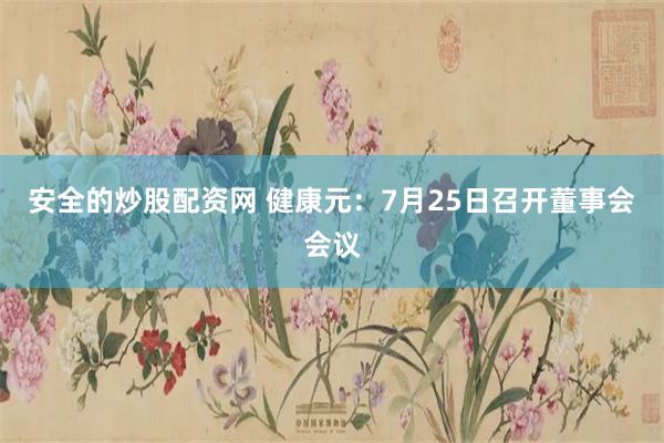 安全的炒股配资网 健康元：7月25日召开董事会会议