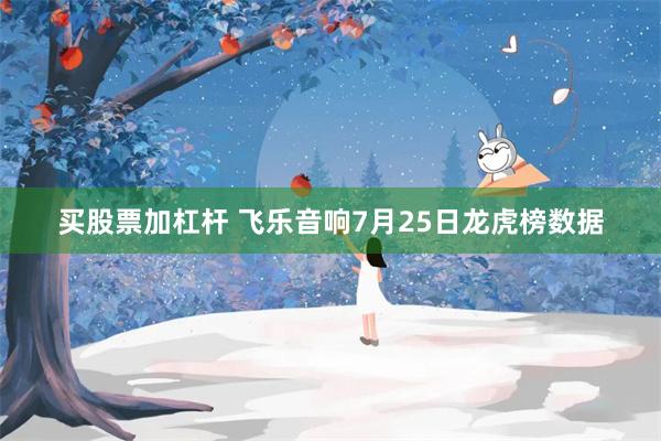 买股票加杠杆 飞乐音响7月25日龙虎榜数据