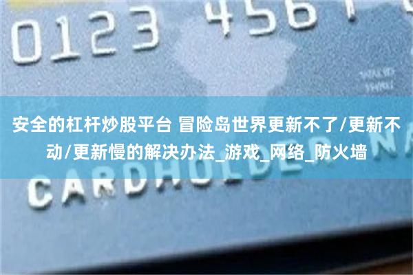 安全的杠杆炒股平台 冒险岛世界更新不了/更新不动/更新慢的解决办法_游戏_网络_防火墙