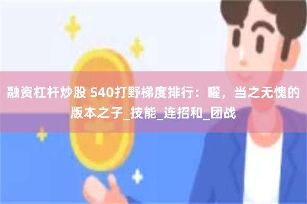 融资杠杆炒股 S40打野梯度排行：曜，当之无愧的版本之子_技能_连招和_团战