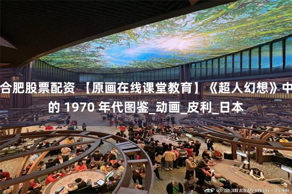 合肥股票配资 【原画在线课堂教育】《超人幻想》中的 1970 年代图鉴_动画_皮利_日本