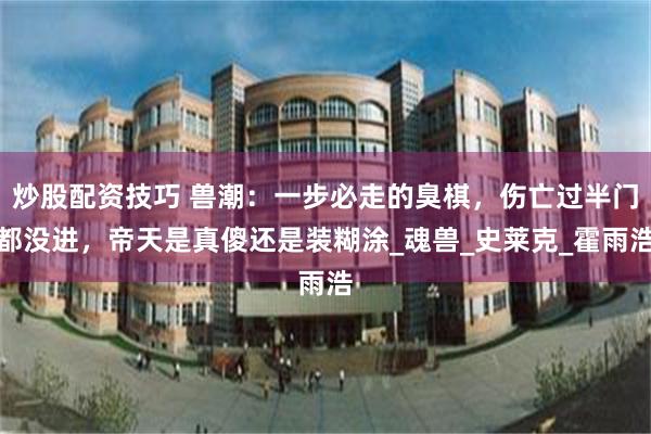 炒股配资技巧 兽潮：一步必走的臭棋，伤亡过半门都没进，帝天是真傻还是装糊涂_魂兽_史莱克_霍雨浩