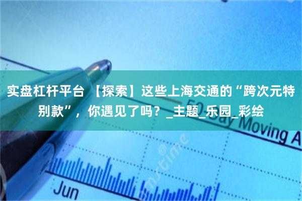 实盘杠杆平台 【探索】这些上海交通的“跨次元特别款”，你遇见了吗？_主题_乐园_彩绘
