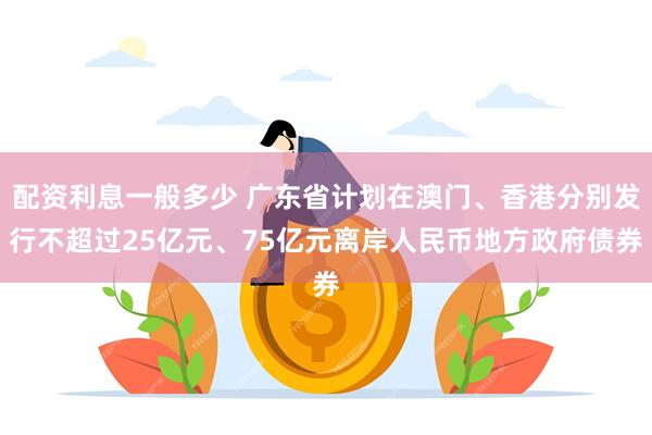 配资利息一般多少 广东省计划在澳门、香港分别发行不超过25亿元、75亿元离岸人民币地方政府债券