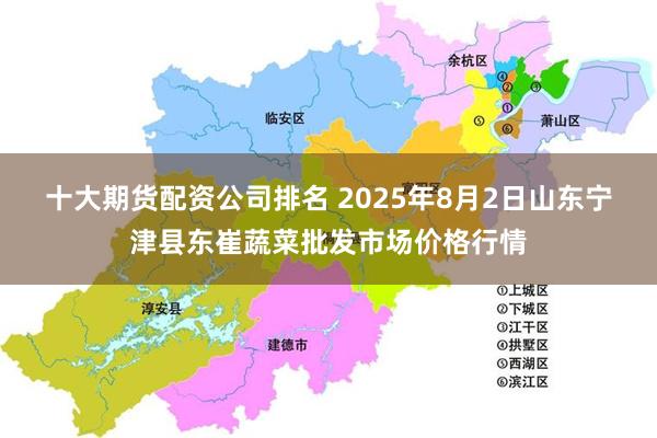 十大期货配资公司排名 2025年8月2日山东宁津县东崔蔬菜批发市场价格行情