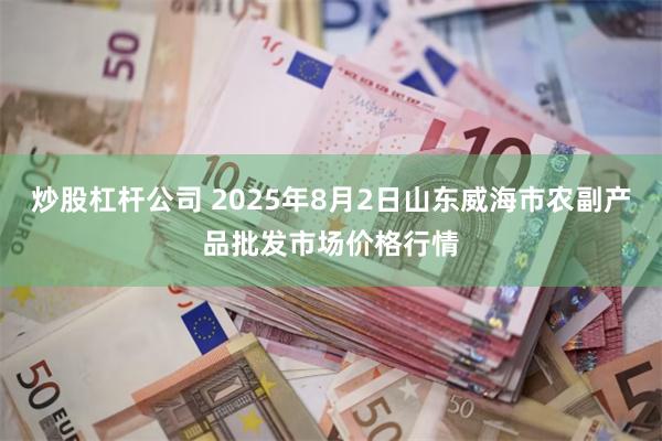 炒股杠杆公司 2025年8月2日山东威海市农副产品批发市场价格行情