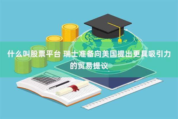 什么叫股票平台 瑞士准备向美国提出更具吸引力的贸易提议