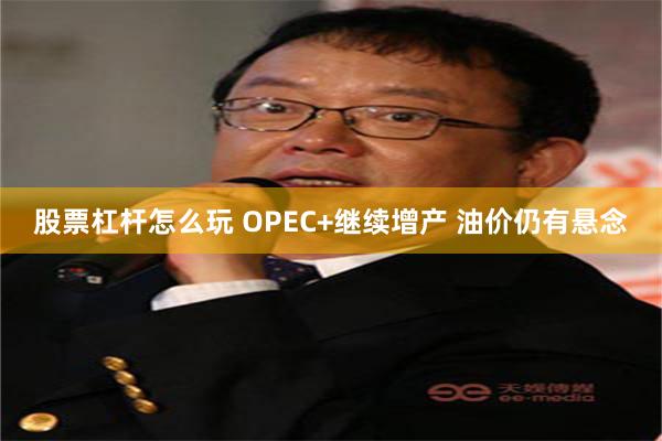 股票杠杆怎么玩 OPEC+继续增产 油价仍有悬念