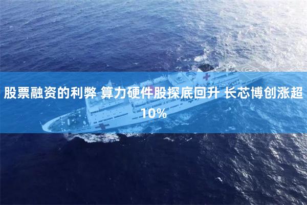 股票融资的利弊 算力硬件股探底回升 长芯博创涨超10%