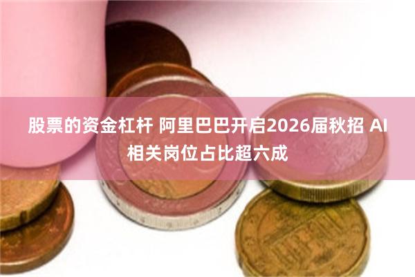 股票的资金杠杆 阿里巴巴开启2026届秋招 AI相关岗位占比超六成