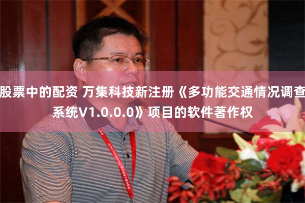 股票中的配资 万集科技新注册《多功能交通情况调查系统V1.0.0.0》项目的软件著作权
