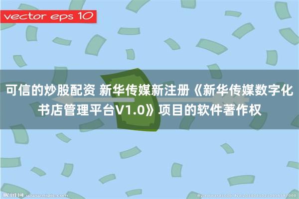 可信的炒股配资 新华传媒新注册《新华传媒数字化书店管理平台V1.0》项目的软件著作权