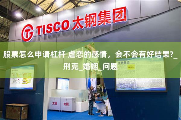 股票怎么申请杠杆 虐恋的感情，会不会有好结果?_刑克_婚姻_问题