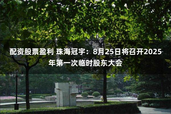 配资股票盈利 珠海冠宇：8月25日将召开2025年第一次临时股东大会